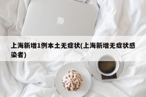 上海新增1例本土无症状(上海新增无症状感染者)