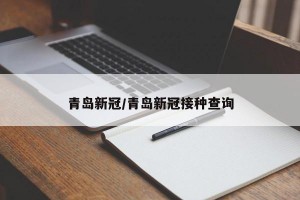 青岛新冠/青岛新冠接种查询