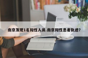 南京发现1名阳性人员.南京阳性患者轨迹？