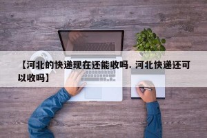 【河北的快递现在还能收吗. 河北快递还可以收吗】
