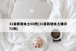 31省新增本土68例(31省新增本土确诊71例)
