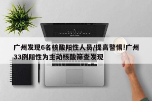 广州发现6名核酸阳性人员/提高警惕!广州33例阳性为主动核酸筛查发现