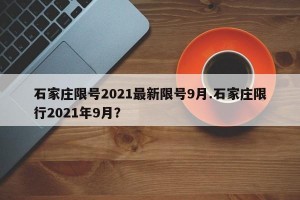 石家庄限号2021最新限号9月.石家庄限行2021年9月？