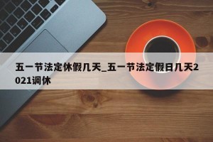 五一节法定休假几天_五一节法定假日几天2021调休