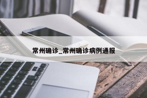 常州确诊_常州确诊病例通报
