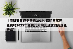 【清明节高速免费吗2019. 清明节高速免费吗2025年免费几天啊元旦放假高速免费吗】