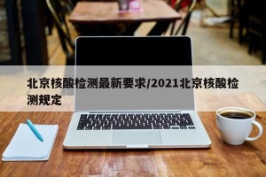 北京核酸检测最新要求/2021北京核酸检测规定