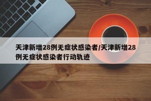 天津新增28例无症状感染者/天津新增28例无症状感染者行动轨迹