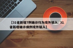 【31省新增7例确诊均为境外输入. 31省新增确诊病例境外输入】