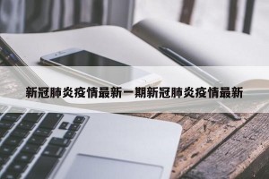 新冠肺炎疫情最新一期新冠肺炎疫情最新