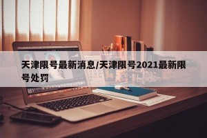 天津限号最新消息/天津限号2021最新限号处罚