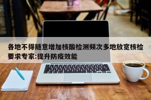 各地不得随意增加核酸检测频次多地放宽核检要求专家:提升防疫效能