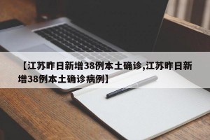 【江苏昨日新增38例本土确诊,江苏昨日新增38例本土确诊病例】