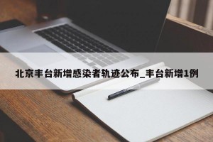 北京丰台新增感染者轨迹公布_丰台新增1例