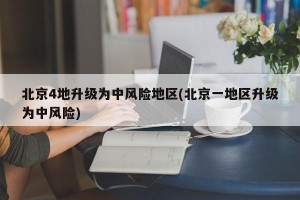 北京4地升级为中风险地区(北京一地区升级为中风险)