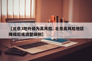 【北京3地升级为高风险. 北京高风险地区降级后或调整级别】