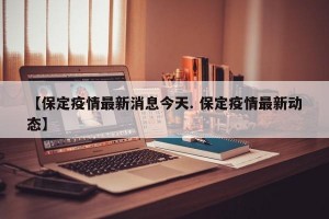 【保定疫情最新消息今天. 保定疫情最新动态】