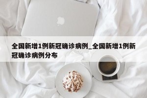 全国新增1例新冠确诊病例_全国新增1例新冠确诊病例分布