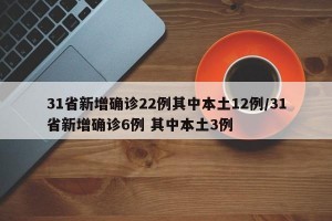 31省新增确诊22例其中本土12例/31省新增确诊6例 其中本土3例