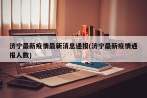 济宁最新疫情最新消息通报(济宁最新疫情通报人数)