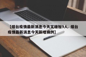 【烟台疫情最新消息今天又增加9人. 烟台疫情最新消息今天新增病例】