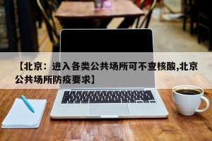【北京：进入各类公共场所可不查核酸,北京公共场所防疫要求】