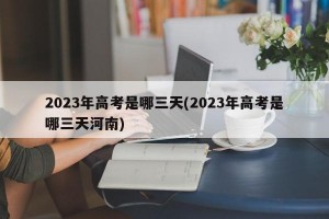 2023年高考是哪三天(2023年高考是哪三天河南)