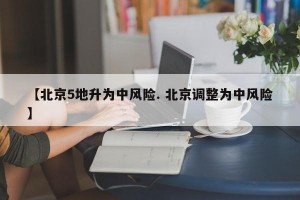 【北京5地升为中风险. 北京调整为中风险】