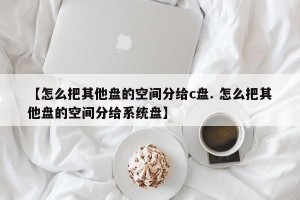 【怎么把其他盘的空间分给c盘. 怎么把其他盘的空间分给系统盘】