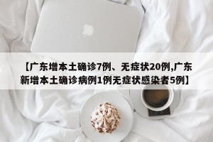 【广东增本土确诊7例、无症状20例,广东新增本土确诊病例1例无症状感染者5例】