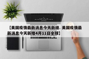 【美国疫情最新消息今天新增. 美国疫情最新消息今天新增4月11日全球】