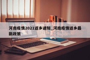 河南疫情2021返乡通知_河南疫情返乡最新政策