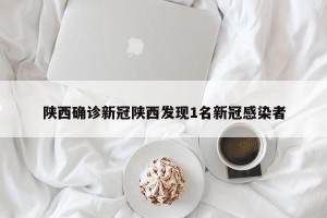 陕西确诊新冠陕西发现1名新冠感染者