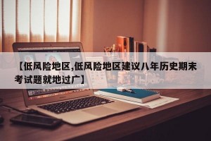 【低风险地区,低风险地区建议八年历史期末考试题就地过广】