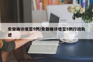 安徽确诊增至5例/安徽确诊增至5例行动轨迹