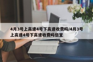 4月3号上高速4号下高速收费吗/4月3号上高速4号下高速收费吗信宜