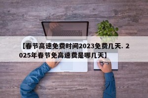 【春节高速免费时间2023免费几天. 2025年春节免高速费是哪几天】