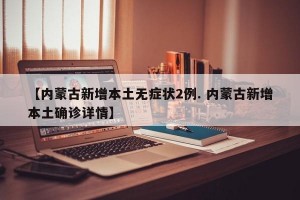 【内蒙古新增本土无症状2例. 内蒙古新增本土确诊详情】