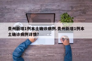 贵州新增1例本土确诊病例.贵州新增1例本土确诊病例详情？