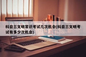 科目三文明常识考试几次机会(科目三文明考试有多少次机会)