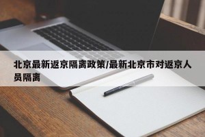 北京最新返京隔离政策/最新北京市对返京人员隔离