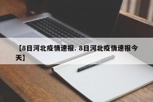 【8日河北疫情速报. 8日河北疫情速报今天】