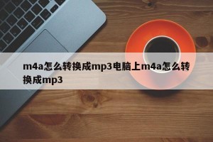 m4a怎么转换成mp3电脑上m4a怎么转换成mp3