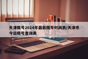 天津限号2024年最新限号时间表/天津市今日限号查询表