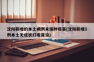 沈阳新增的本土病例未接种疫苗(沈阳新增1例本土无症状打疫苗没)