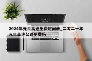 2024年元旦高速免费时间表_二零二一年元旦高速公路免费吗