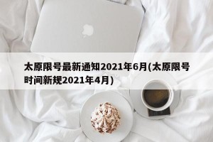 太原限号最新通知2021年6月(太原限号时间新规2021年4月)