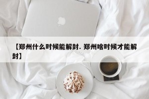 【郑州什么时候能解封. 郑州啥时候才能解封】