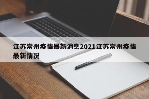 江苏常州疫情最新消息2021江苏常州疫情最新情况