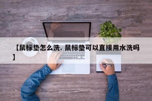【鼠标垫怎么洗. 鼠标垫可以直接用水洗吗】